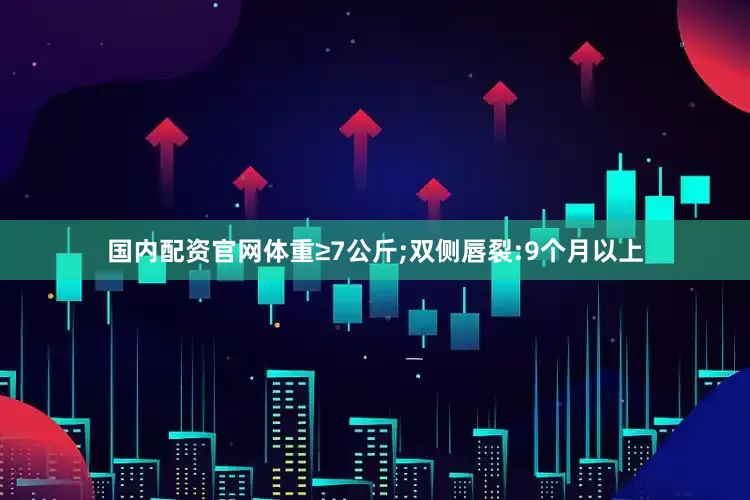 国内配资官网体重≥7公斤;双侧唇裂:9个月以上