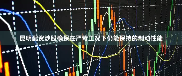 昆明配资炒股确保在严苛工况下仍能保持的制动性能