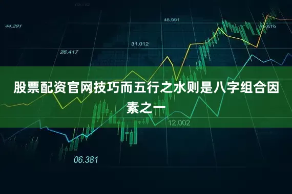 股票配资官网技巧而五行之水则是八字组合因素之一