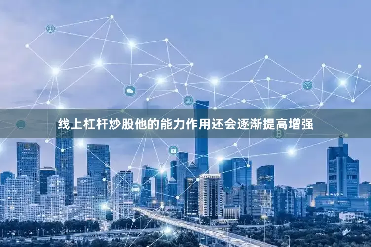 线上杠杆炒股他的能力作用还会逐渐提高增强