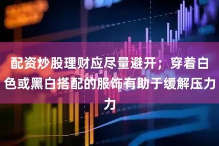 配资炒股理财应尽量避开；穿着白色或黑白搭配的服饰有助于缓解压力