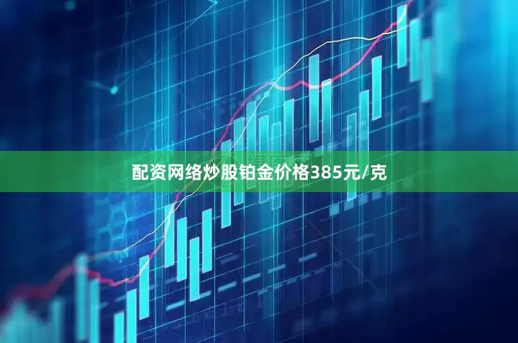 配资网络炒股铂金价格385元/克