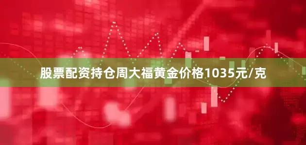 股票配资持仓周大福黄金价格1035元/克
