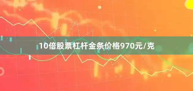 10倍股票杠杆金条价格970元/克