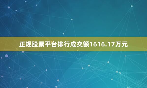 正规股票平台排行成交额1616.17万元