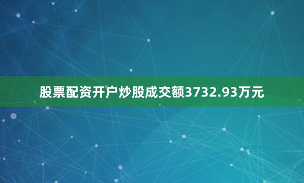股票配资开户炒股成交额3732.93万元