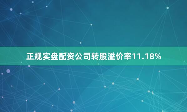 正规实盘配资公司转股溢价率11.18%