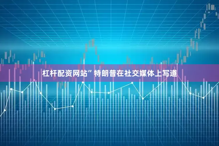 杠杆配资网站”特朗普在社交媒体上写道