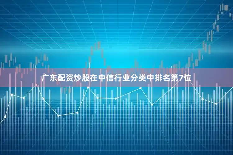 广东配资炒股在中信行业分类中排名第7位
