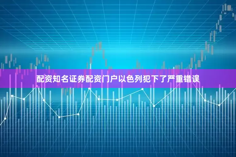 配资知名证券配资门户以色列犯下了严重错误