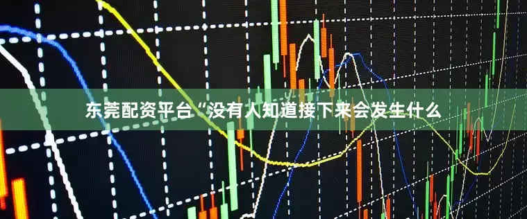 东莞配资平台“没有人知道接下来会发生什么