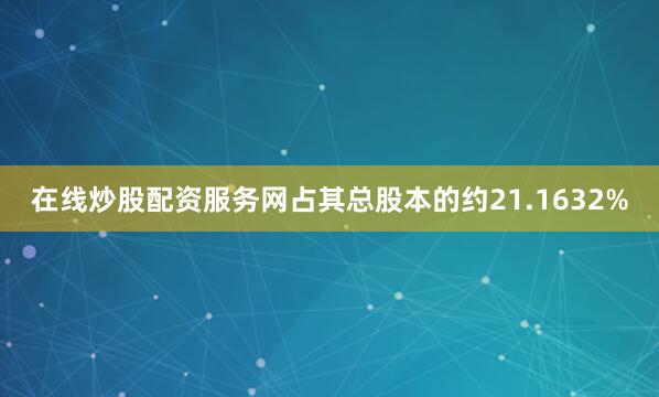 在线炒股配资服务网占其总股本的约21.1632%
