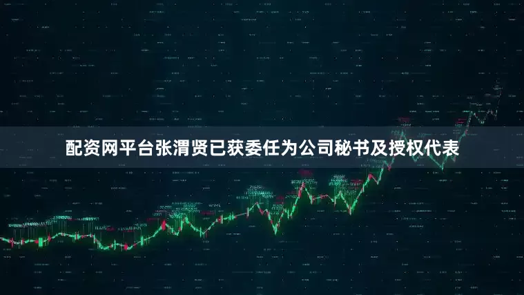 配资网平台张渭贤已获委任为公司秘书及授权代表