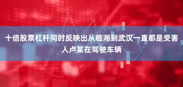 十倍股票杠杆同时反映出从临湘到武汉一直都是受害人卢某在驾驶车辆