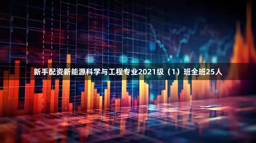 新手配资新能源科学与工程专业2021级（1）班全班25人