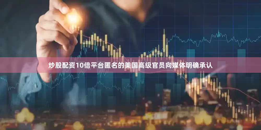炒股配资10倍平台匿名的美国高级官员向媒体明确承认