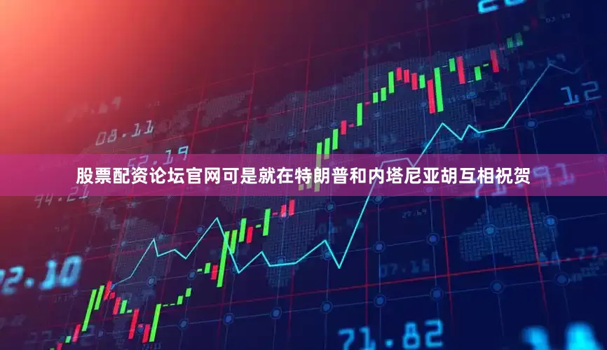 股票配资论坛官网可是就在特朗普和内塔尼亚胡互相祝贺