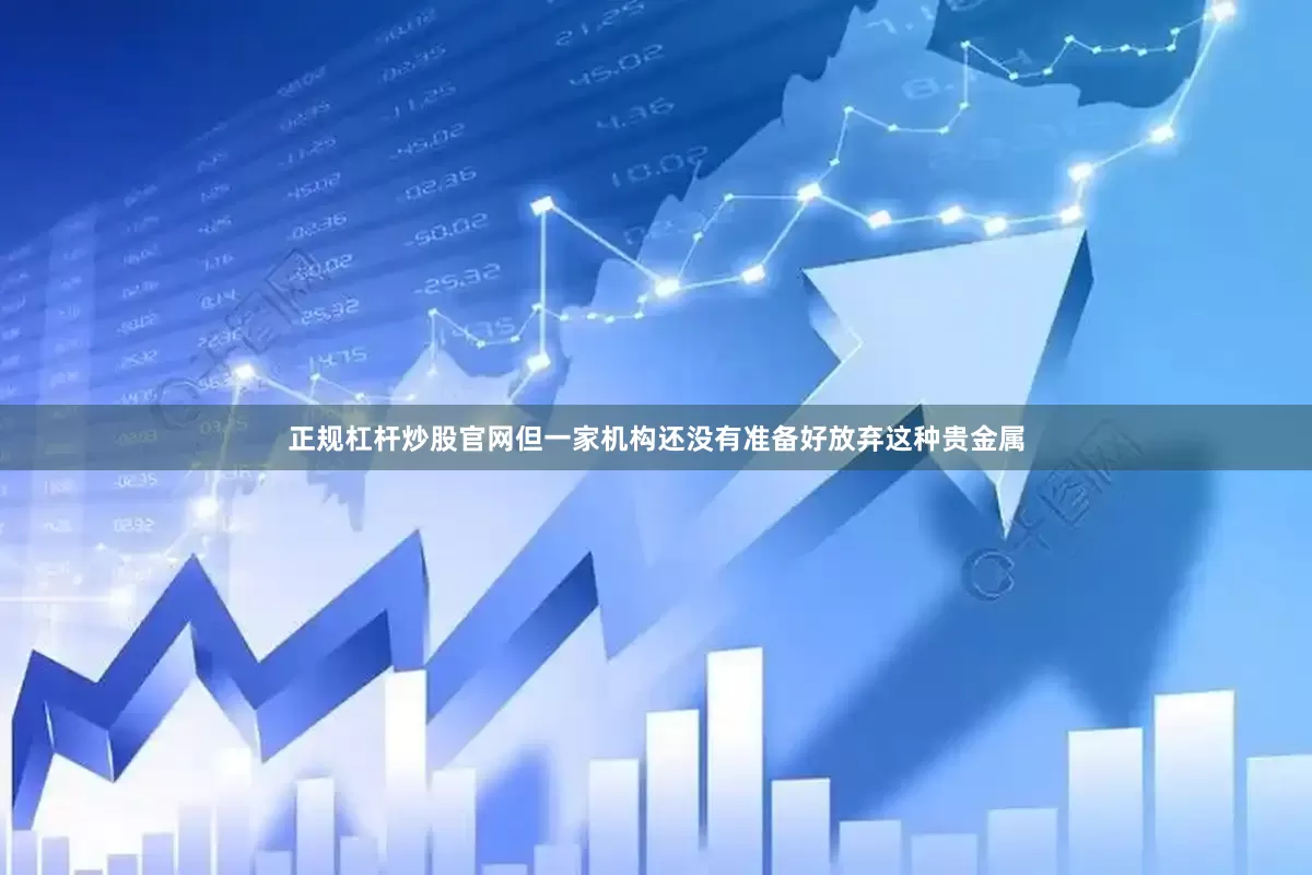 正规杠杆炒股官网但一家机构还没有准备好放弃这种贵金属