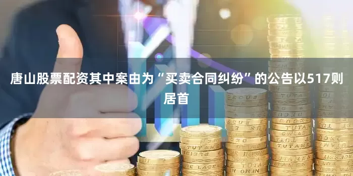 唐山股票配资其中案由为“买卖合同纠纷”的公告以517则居首