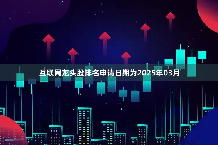 互联网龙头股排名申请日期为2025年03月
