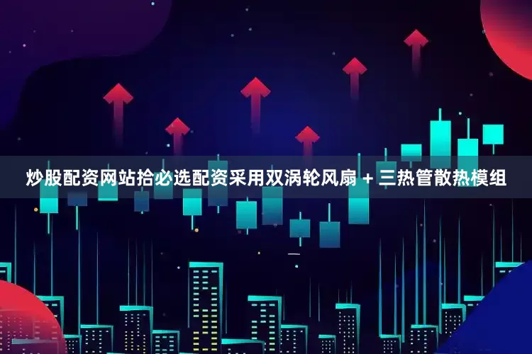 炒股配资网站拾必选配资采用双涡轮风扇 + 三热管散热模组