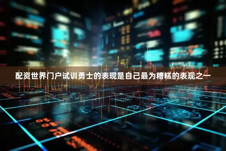 配资世界门户试训勇士的表现是自己最为糟糕的表现之一