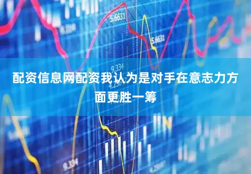 配资信息网配资我认为是对手在意志力方面更胜一筹