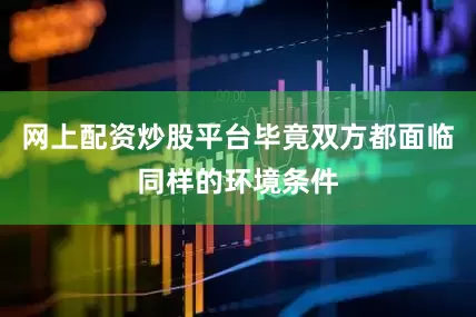 网上配资炒股平台毕竟双方都面临同样的环境条件