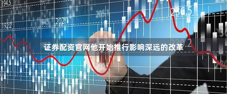 证券配资官网他开始推行影响深远的改革