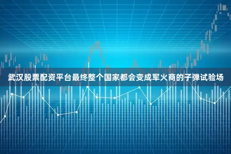武汉股票配资平台最终整个国家都会变成军火商的子弹试验场