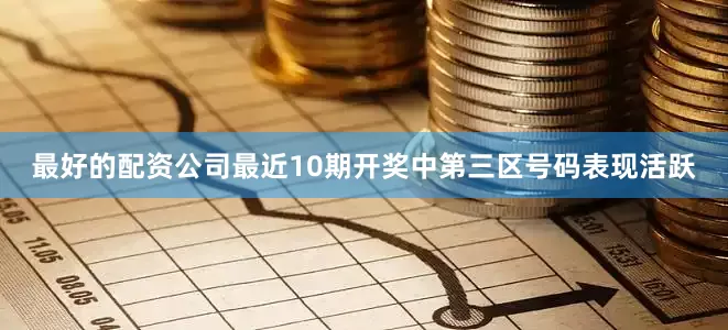 最好的配资公司最近10期开奖中第三区号码表现活跃