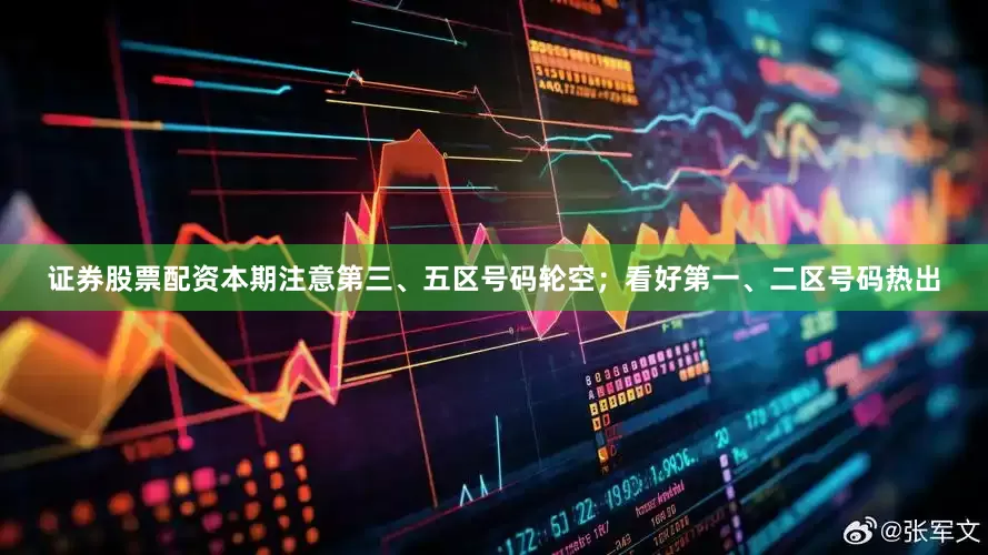 证券股票配资本期注意第三、五区号码轮空；看好第一、二区号码热出