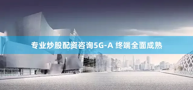 专业炒股配资咨询5G-A 终端全面成熟