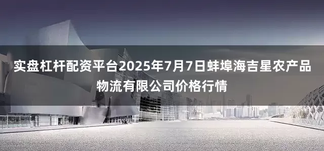 实盘杠杆配资平台2025年7月7日蚌埠海吉星农产品物流有限公司价格行情