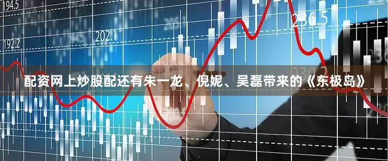 配资网上炒股配还有朱一龙、倪妮、吴磊带来的《东极岛》