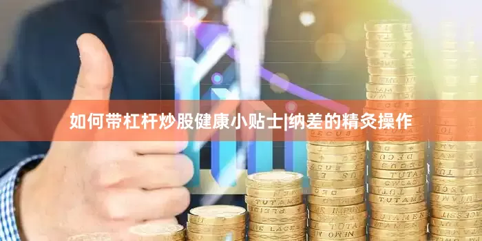 如何带杠杆炒股健康小贴士|纳差的精灸操作
