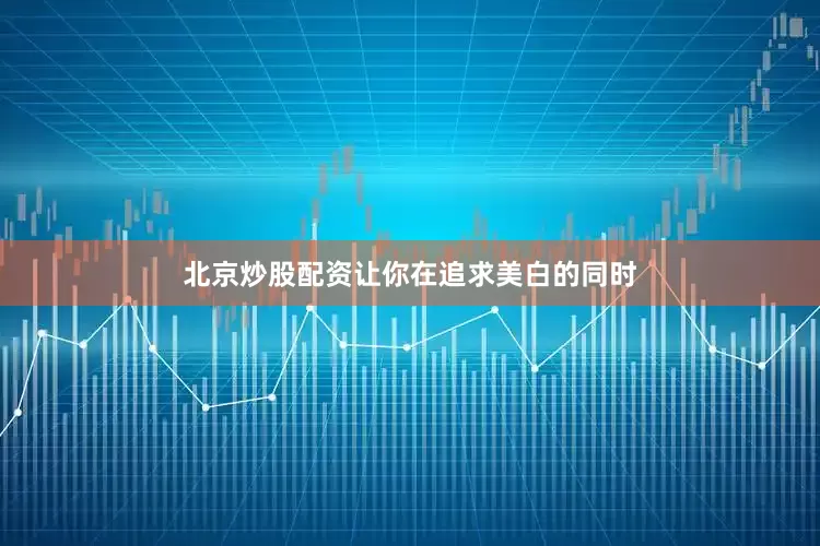 北京炒股配资让你在追求美白的同时