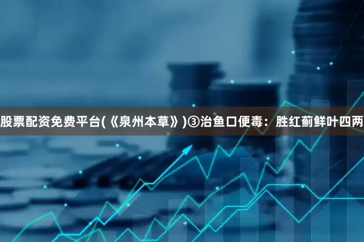 股票配资免费平台(《泉州本草》)③治鱼口便毒：胜红蓟鲜叶四两