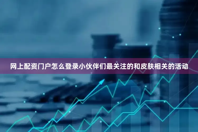 网上配资门户怎么登录小伙伴们最关注的和皮肤相关的活动