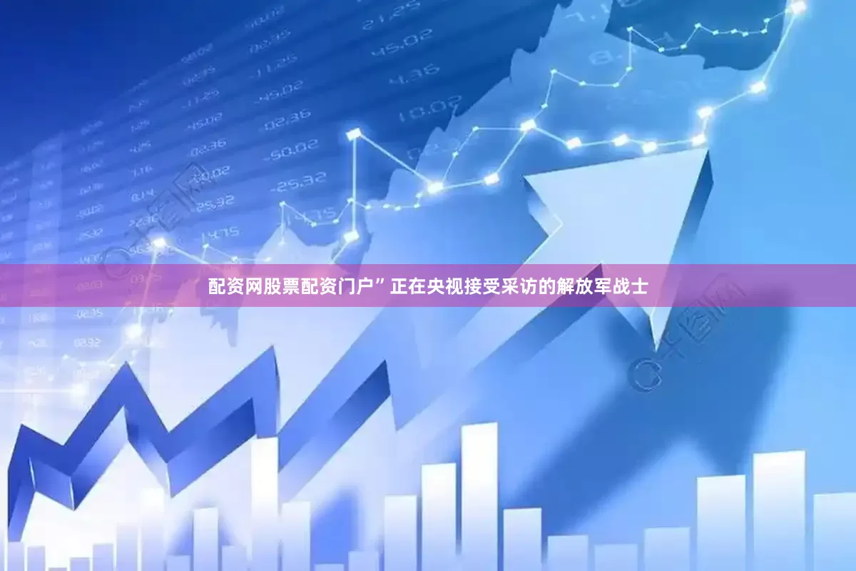 配资网股票配资门户”正在央视接受采访的解放军战士