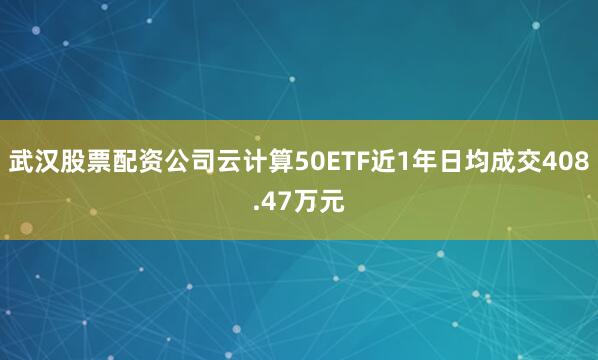 武汉股票配资公司云计算50ETF近1年日均成交408.47万元