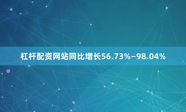 杠杆配资网站同比增长56.73%—98.04%