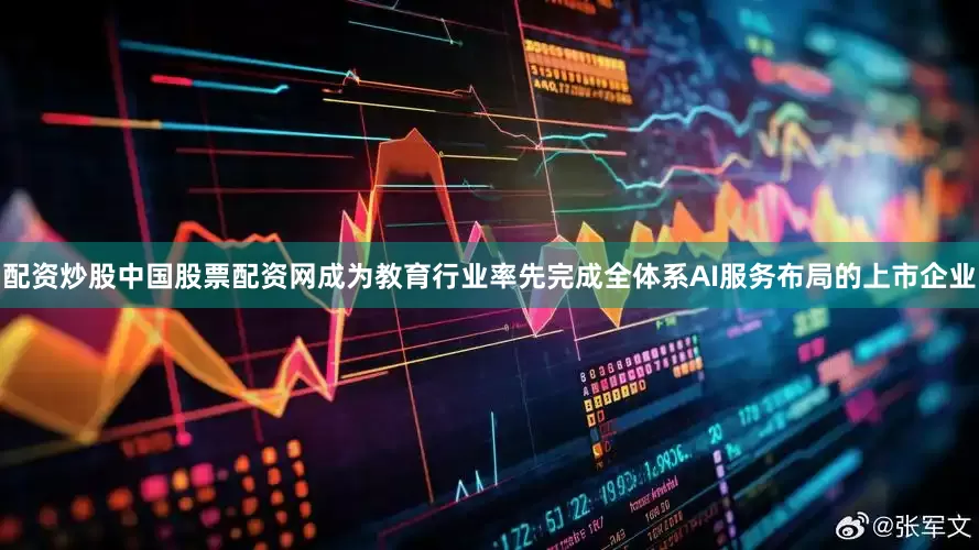 配资炒股中国股票配资网成为教育行业率先完成全体系AI服务布局的上市企业