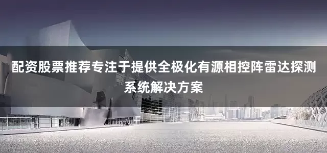 配资股票推荐专注于提供全极化有源相控阵雷达探测系统解决方案
