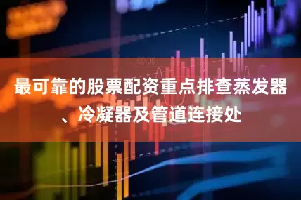 最可靠的股票配资重点排查蒸发器、冷凝器及管道连接处