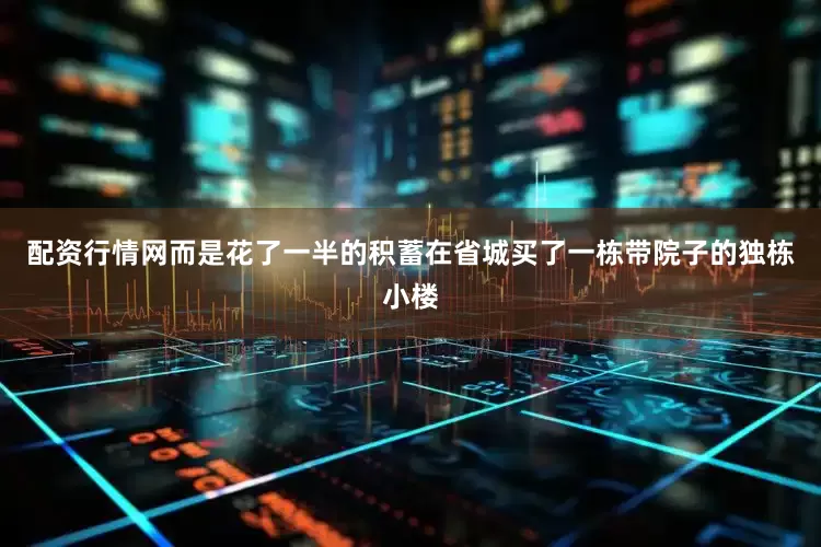 配资行情网而是花了一半的积蓄在省城买了一栋带院子的独栋小楼