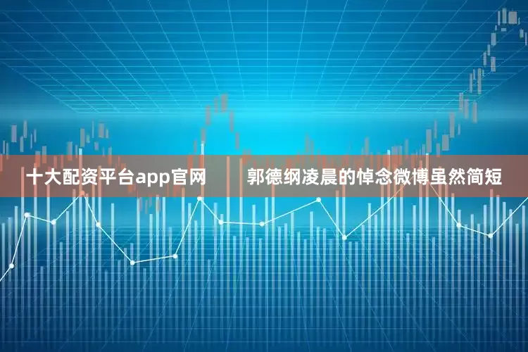 十大配资平台app官网        郭德纲凌晨的悼念微博虽然简短