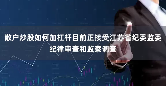 散户炒股如何加杠杆目前正接受江苏省纪委监委纪律审查和监察调查