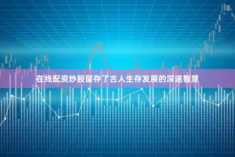 在线配资炒股留存了古人生存发展的深邃智慧