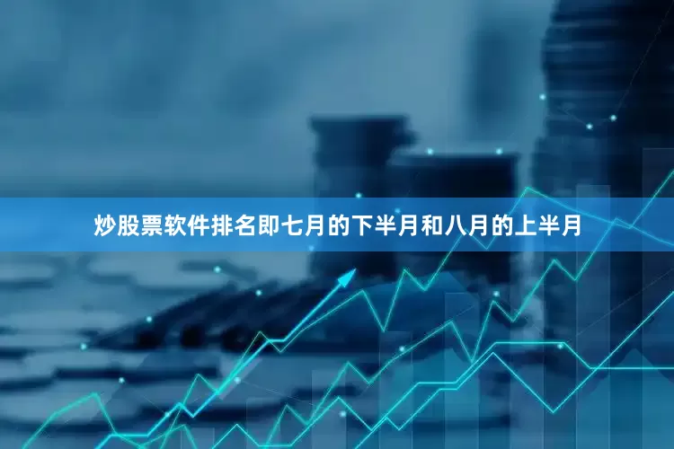 炒股票软件排名即七月的下半月和八月的上半月